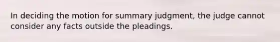 In deciding the motion for summary judgment, the judge cannot consider any facts outside the pleadings.