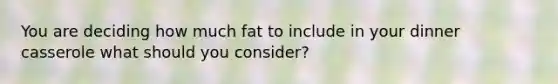 You are deciding how much fat to include in your dinner casserole what should you consider?