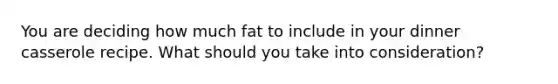 You are deciding how much fat to include in your dinner casserole recipe. What should you take into consideration?