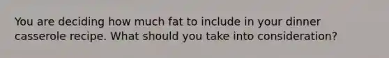 You are deciding how much fat to include in your dinner casserole recipe. What should you take into consideration?​