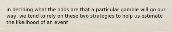 in deciding what the odds are that a particular gamble will go our way, we tend to rely on these two strategies to help us estimate the likelihood of an event