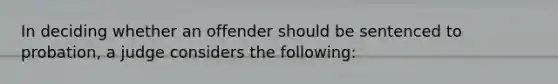 In deciding whether an offender should be sentenced to probation, a judge considers the following: