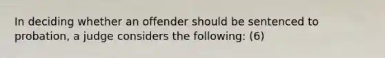 In deciding whether an offender should be sentenced to probation, a judge considers the following: (6)