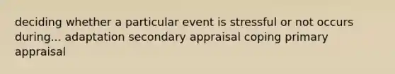 deciding whether a particular event is stressful or not occurs during... adaptation secondary appraisal coping primary appraisal