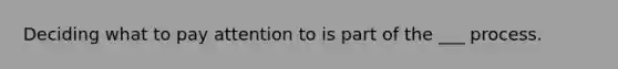 Deciding what to pay attention to is part of the ___ process.