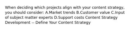 When deciding which projects align with your content strategy, you should consider: A.Market trends B.Customer value C.Input of subject matter experts D.Support costs Content Strategy Development -- Define Your Content Strategy