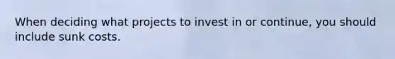 When deciding what projects to invest in or continue, you should include sunk costs.