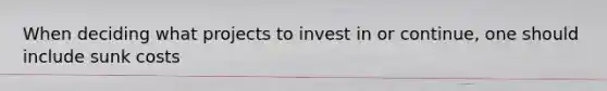 When deciding what projects to invest in or continue, one should include sunk costs