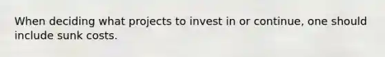 When deciding what projects to invest in or continue, one should include sunk costs.