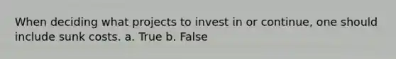 When deciding what projects to invest in or continue, one should include sunk costs. a. True b. False