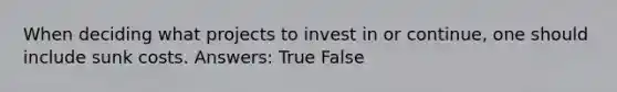 When deciding what projects to invest in or continue, one should include sunk costs. Answers: True False