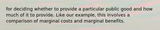 for deciding whether to provide a particular public good and how much of it to provide. Like our example, this involves a comparison of marginal costs and marginal benefits.