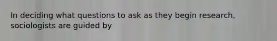 In deciding what questions to ask as they begin research, sociologists are guided by