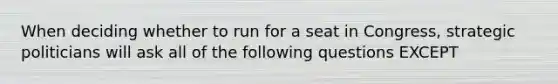 When deciding whether to run for a seat in Congress, strategic politicians will ask all of the following questions EXCEPT