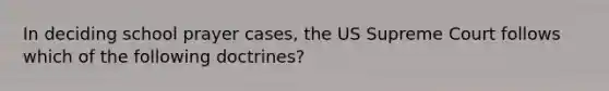 In deciding school prayer cases, the US Supreme Court follows which of the following doctrines?