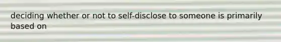 deciding whether or not to self-disclose to someone is primarily based on