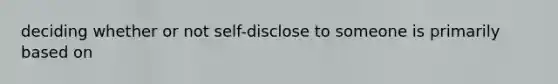 deciding whether or not self-disclose to someone is primarily based on