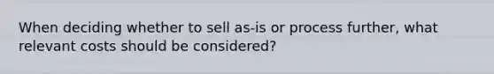 When deciding whether to sell as-is or process further, what relevant costs should be considered?