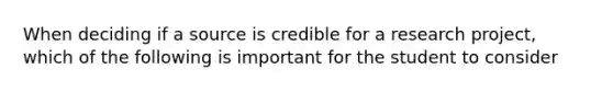 When deciding if a source is credible for a research project, which of the following is important for the student to consider