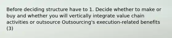 Before deciding structure have to 1. Decide whether to make or buy and whether you will vertically integrate value chain activities or outsource Outsourcing's execution-related benefits (3)