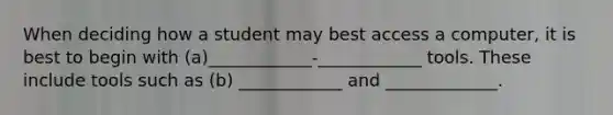 When deciding how a student may best access a computer, it is best to begin with (a)____________-____________ tools. These include tools such as (b) ____________ and _____________.