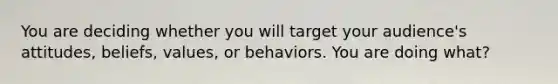 You are deciding whether you will target your audience's attitudes, beliefs, values, or behaviors. You are doing what?