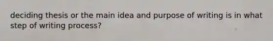 deciding thesis or the main idea and purpose of writing is in what step of writing process?