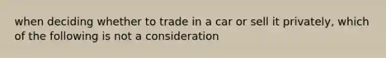 when deciding whether to trade in a car or sell it privately, which of the following is not a consideration