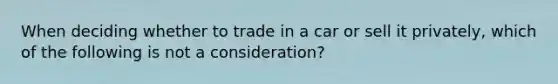 When deciding whether to trade in a car or sell it privately, which of the following is not a consideration?