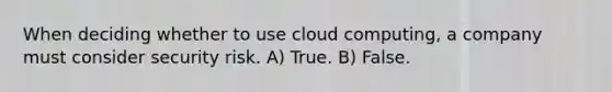 When deciding whether to use cloud computing, a company must consider security risk. A) True. B) False.