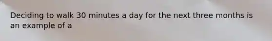 Deciding to walk 30 minutes a day for the next three months is an example of a