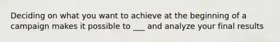 Deciding on what you want to achieve at the beginning of a campaign makes it possible to ___ and analyze your final results