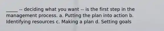 _____ -- deciding what you want -- is the first step in the management process. a. Putting the plan into action b. Identifying resources c. Making a plan d. Setting goals