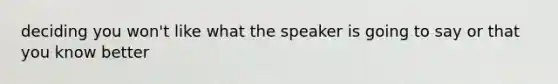 deciding you won't like what the speaker is going to say or that you know better