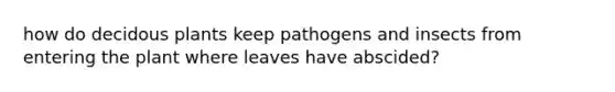 how do decidous plants keep pathogens and insects from entering the plant where leaves have abscided?