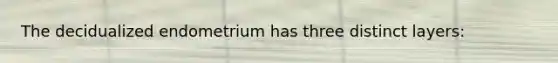The decidualized endometrium has three distinct layers: