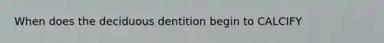 When does the deciduous dentition begin to CALCIFY