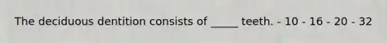 The deciduous dentition consists of _____ teeth. - 10 - 16 - 20 - 32