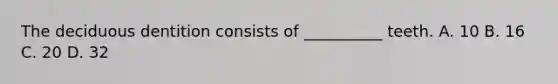 The deciduous dentition consists of __________ teeth. A. 10 B. 16 C. 20 D. 32