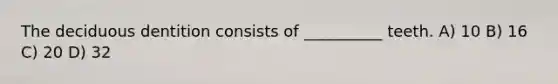 The deciduous dentition consists of __________ teeth. A) 10 B) 16 C) 20 D) 32