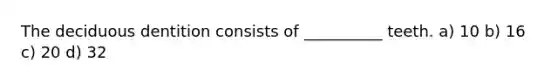 The deciduous dentition consists of __________ teeth. a) 10 b) 16 c) 20 d) 32