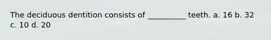 The deciduous dentition consists of __________ teeth. a. 16 b. 32 c. 10 d. 20