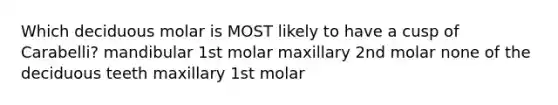 Which deciduous molar is MOST likely to have a cusp of Carabelli? mandibular 1st molar maxillary 2nd molar none of the deciduous teeth maxillary 1st molar