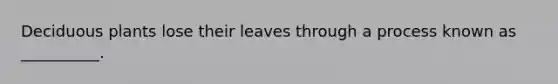 Deciduous plants lose their leaves through a process known as __________.