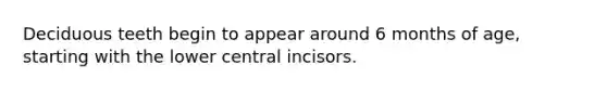 Deciduous teeth begin to appear around 6 months of age, starting with the lower central incisors.