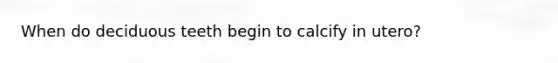 When do deciduous teeth begin to calcify in utero?