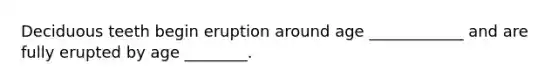 Deciduous teeth begin eruption around age ____________ and are fully erupted by age ________.