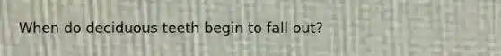 When do deciduous teeth begin to fall out?