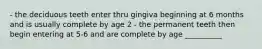 - the deciduous teeth enter thru gingiva beginning at 6 months and is usually complete by age 2 - the permanent teeth then begin entering at 5-6 and are complete by age __________