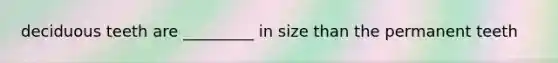 deciduous teeth are _________ in size than the permanent teeth
